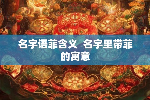 名字语菲含义 名字里带菲的寓意 名字语菲含义 名字里带菲的寓意