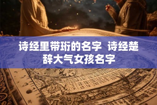 诗经里带珩的名字 诗经楚辞大气女孩名字 诗经里带珩的名字 诗经楚辞大气女孩名字