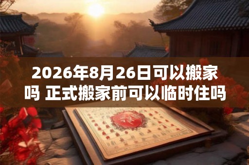 2026年8月26日可以搬家吗 正式搬家前可以临时住吗