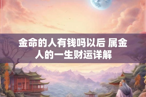 金命的人有钱吗以后 属金人的一生财运详解