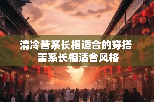 清冷苦系长相适合的穿搭  苦系长相适合风格