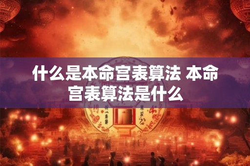 什么是本命宫表算法 本命宫表算法是什么