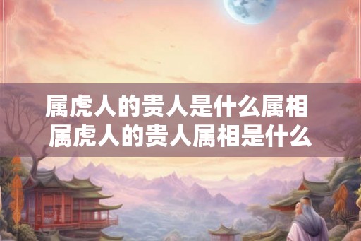 属虎人的贵人是什么属相 属虎人的贵人属相是什么