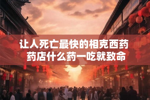 让人死亡最快的相克西药  药店什么药一吃就致命