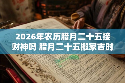 2026年农历腊月二十五接财神吗 腊月二十五搬家吉时