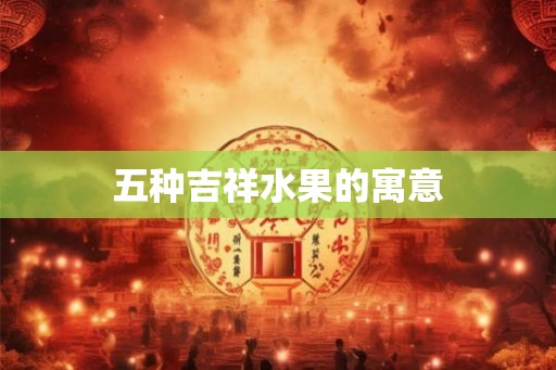 五种吉祥水果的寓意 五种吉祥水果的寓意