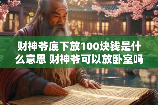 财神爷底下放100块钱是什么意思 财神爷可以放卧室吗 财神爷底下放100块钱是什么意思 财神爷可以放卧室吗
