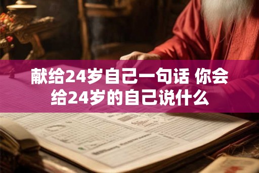 献给24岁自己一句话 你会给24岁的自己说什么