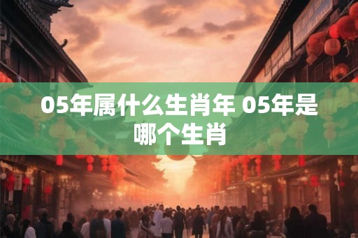 05年属什么生肖年 05年是哪个生肖