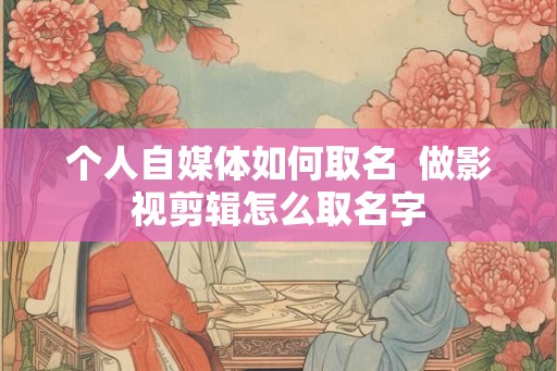 个人自媒体如何取名  做影视剪辑怎么取名字