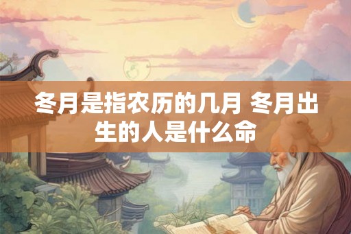 冬月是指农历的几月 冬月出生的人是什么命