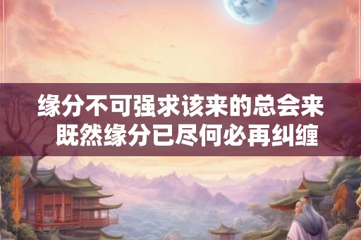 缘分不可强求该来的总会来  既然缘分已尽何必再纠缠