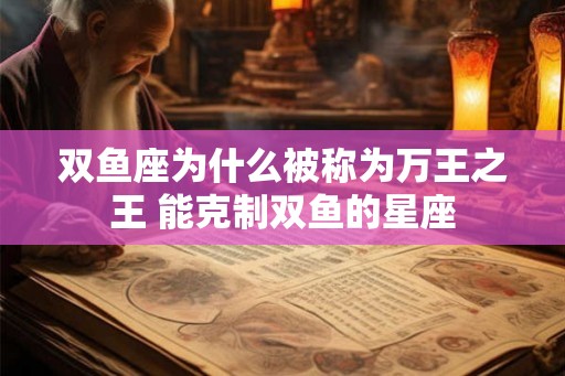 双鱼座为什么被称为万王之王 能克制双鱼的星座