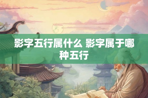 影字五行属什么 影字属于哪种五行