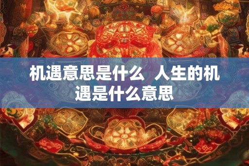 机遇意思是什么 人生的机遇是什么意思 机遇意思是什么 人生的机遇是什么意思