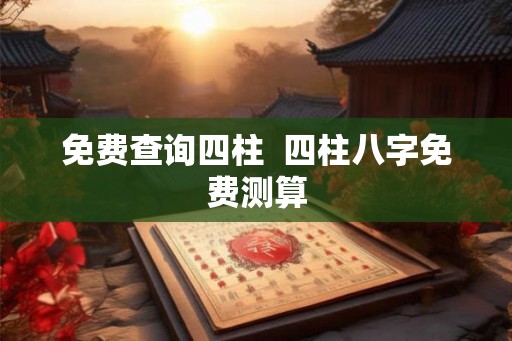 免费查询四柱  四柱八字免费测算