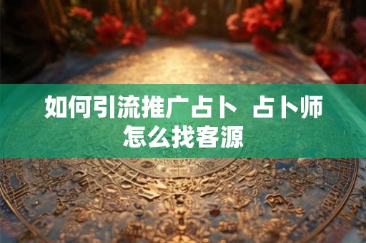 如何引流推广占卜  占卜师怎么找客源