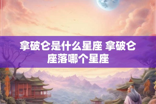 拿破仑是什么星座 拿破仑座落哪个星座 拿破仑是什么星座 拿破仑座落哪个星座