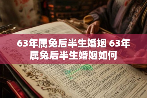 63年属兔后半生婚姻 63年属兔后半生婚姻如何 63年属兔后半生婚姻 63年属兔后半生婚姻如何
