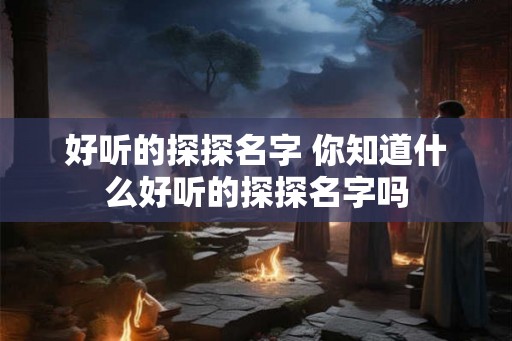 好听的探探名字 你知道什么好听的探探名字吗