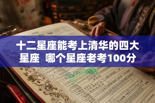 十二星座能考上清华的四大星座  哪个星座老考100分