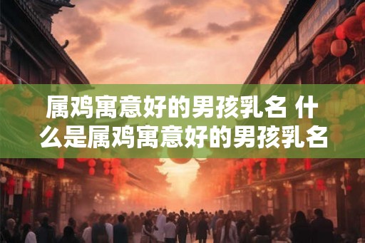 属鸡寓意好的男孩乳名 什么是属鸡寓意好的男孩乳名
