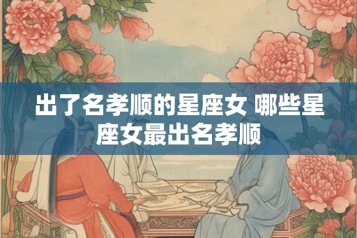 出了名孝顺的星座女 哪些星座女最出名孝顺
