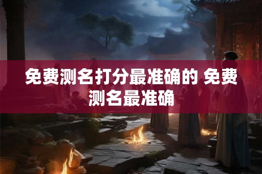 免费测名打分最准确的 免费测名最准确