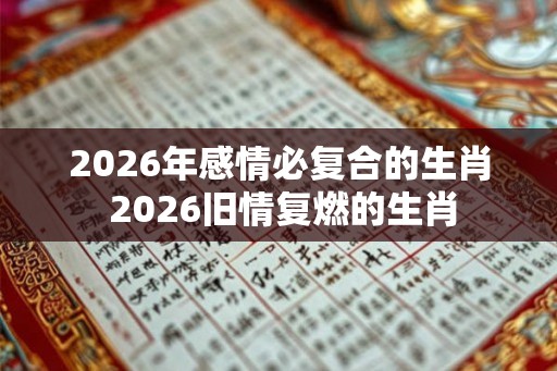 2026年感情必复合的生肖 2026旧情复燃的生肖