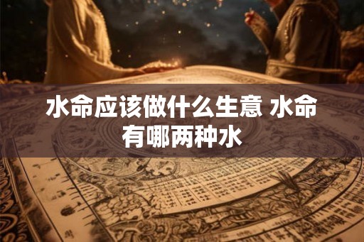 水命应该做什么生意 水命有哪两种水