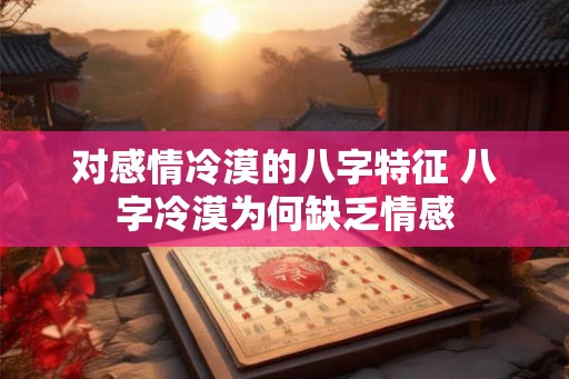 对感情冷漠的八字特征 八字冷漠为何缺乏情感 对感情冷漠的八字特征 八字冷漠为何缺乏情感