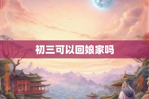 初三可以回娘家吗