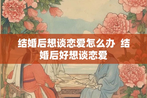 结婚后想谈恋爱怎么办  结婚后好想谈恋爱