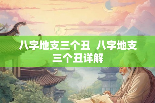 八字地支三个丑 八字地支三个丑详解 八字地支三个丑 八字地支三个丑详解