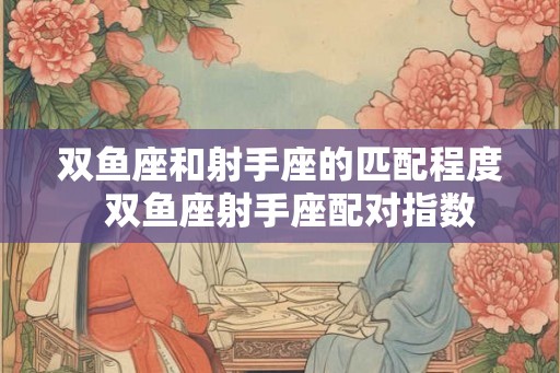 双鱼座和射手座的匹配程度  双鱼座射手座配对指数