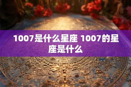 1007是什么星座 1007的星座是什么