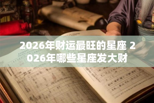 2026年财运最旺的星座 2026年哪些星座发大财