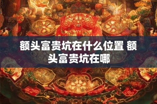 额头富贵坑在什么位置 额头富贵坑在哪 额头富贵坑在什么位置 额头富贵坑在哪