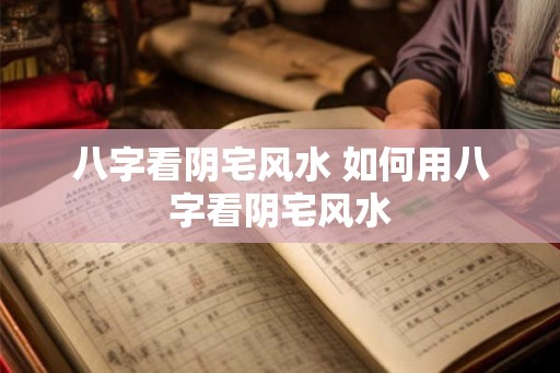 八字看阴宅风水 如何用八字看阴宅风水