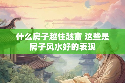 什么房子越住越富 这些是房子风水好的表现 什么房子越住越富 这些是房子风水好的表现
