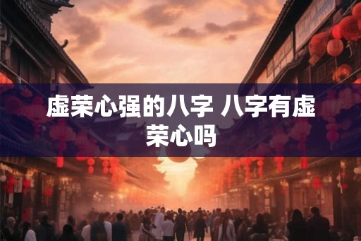 虚荣心强的八字 八字有虚荣心吗
