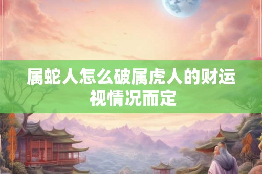 属蛇人怎么破属虎人的财运 视情况而定 属蛇人怎么破属虎人的财运 视情况而定
