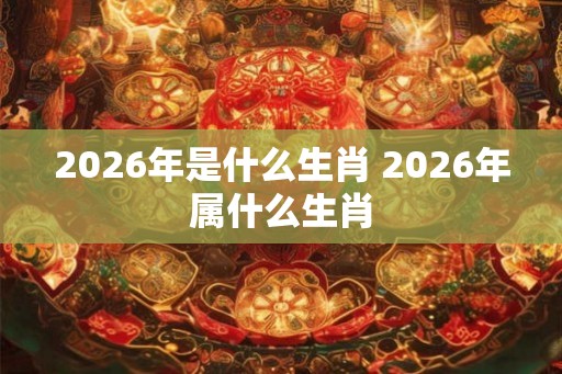 2026年是什么生肖 2026年属什么生肖