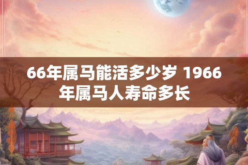 66年属马能活多少岁 1966年属马人寿命多长