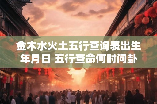 金木水火土五行查询表出生年月日 五行查命何时问卦