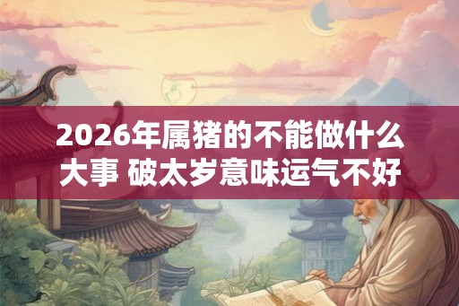 2026年属猪的不能做什么大事 破太岁意味运气不好吗