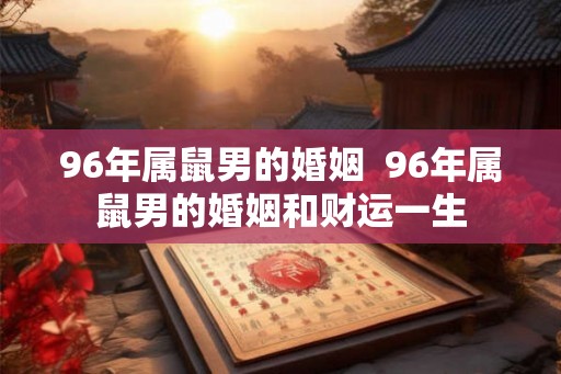 96年属鼠男的婚姻 96年属鼠男的婚姻和财运一生 96年属鼠男的婚姻 96年属鼠男的婚姻和财运一生