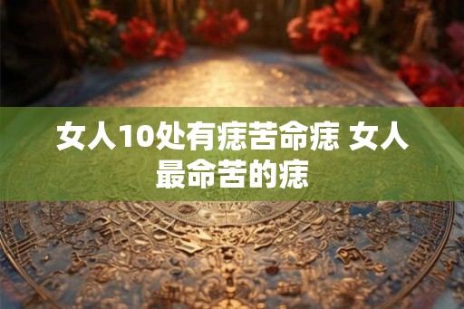 女人10处有痣苦命痣 女人最命苦的痣 女人10处有痣苦命痣 女人最命苦的痣