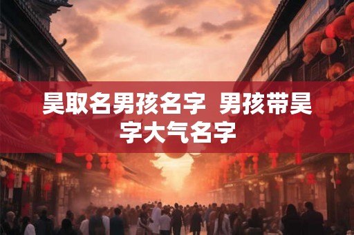 昊取名男孩名字  男孩带昊字大气名字