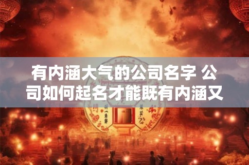 有内涵大气的公司名字 公司如何起名才能既有内涵又大气